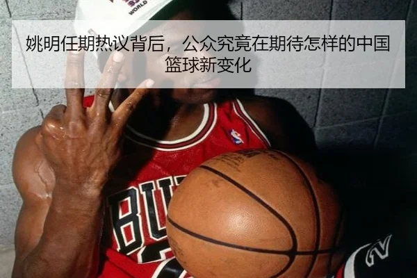 姚明任期热议背后，公众究竟在期待怎样的中国篮球新变化 | maiqiuwang